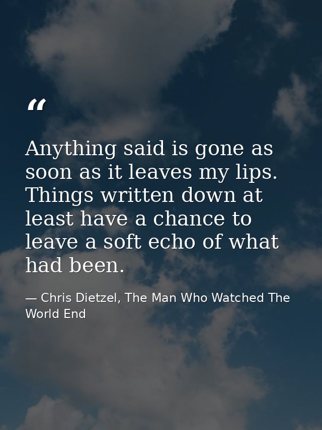 Anything said is gone as soon as it leaves my lips. Things written down at least have a chance to leave a soft echo of w — Chris Dietzel, The Man Who Watched The World End