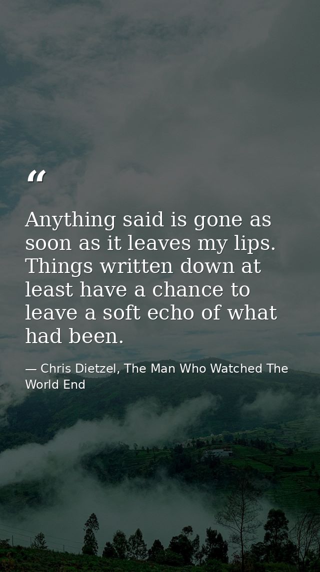 Anything said is gone as soon as it leaves my lips. Things written down at least have a chance to leave a soft echo of w — Chris Dietzel, The Man Who Watched The World End