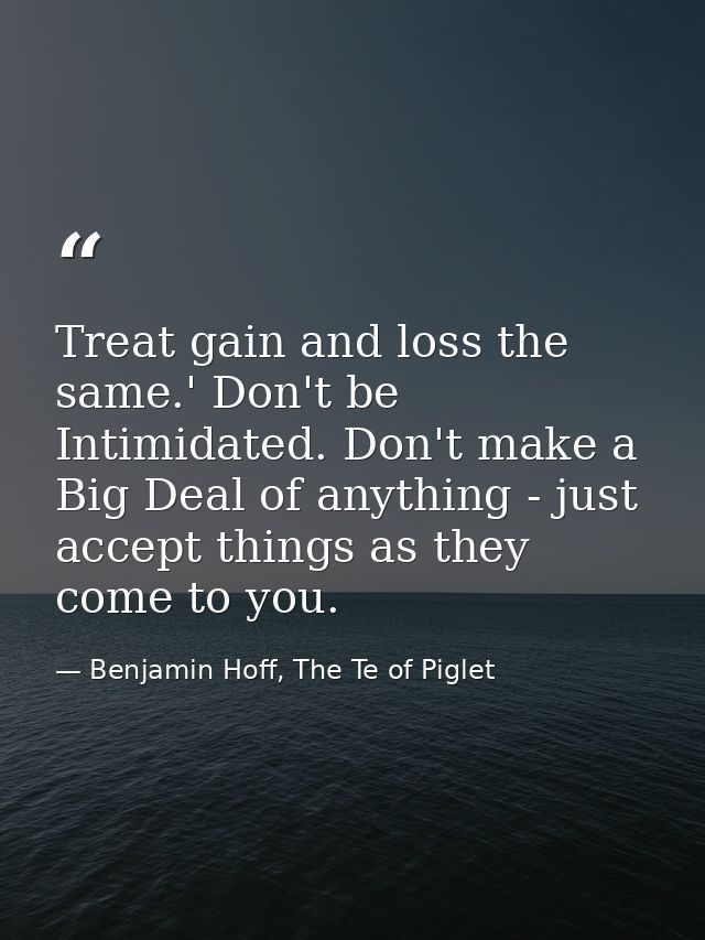 Treat gain and loss the same.' Don't be Intimidated. Don't make a Big Deal of anything - just accept things as they come — Benjamin Hoff, The Te of Piglet