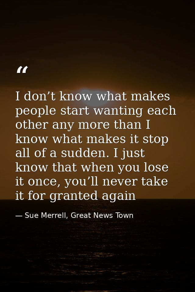 I don’t know what makes people start wanting each other any more than I know what makes it stop all of a sudden. I just  — Sue Merrell, Great News Town