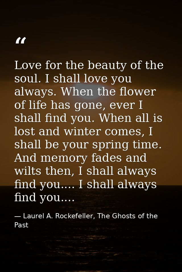 Love for the beauty of the soul. I shall love you always. When the flower of life has gone, ever I shall find you. When  — Laurel A. Rockefeller, The Ghosts of the Past