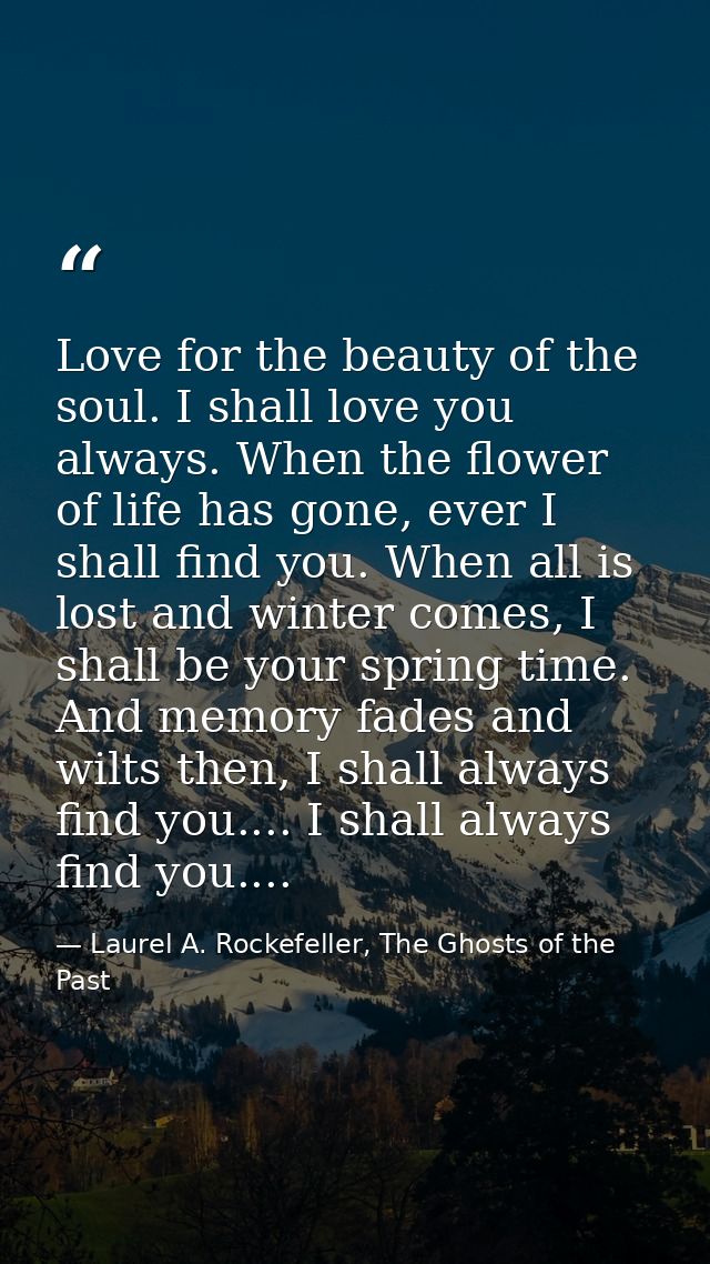 Love for the beauty of the soul. I shall love you always. When the flower of life has gone, ever I shall find you. When  — Laurel A. Rockefeller, The Ghosts of the Past