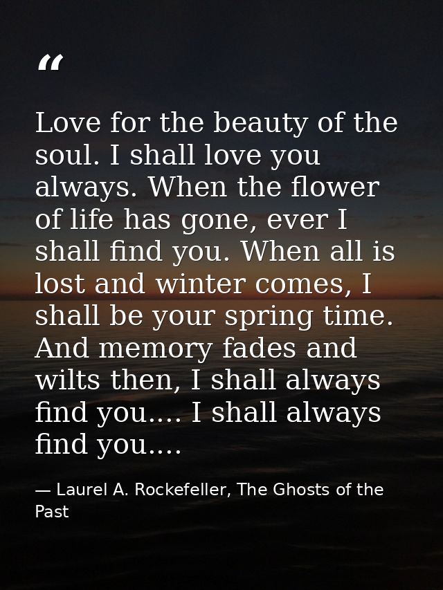 Love for the beauty of the soul. I shall love you always. When the flower of life has gone, ever I shall find you. When  — Laurel A. Rockefeller, The Ghosts of the Past