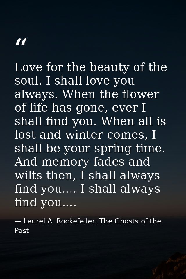 Love for the beauty of the soul. I shall love you always. When the flower of life has gone, ever I shall find you. When  — Laurel A. Rockefeller, The Ghosts of the Past