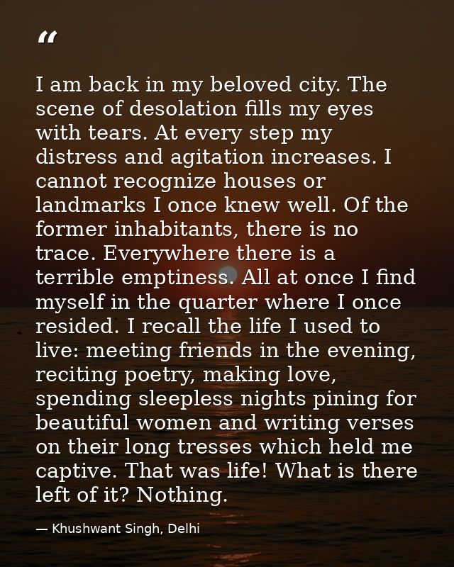 I am back in my beloved city. The scene of desolation fills my eyes with tears. At every step my distress and agitation  — Khushwant Singh, Delhi