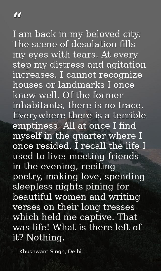 I am back in my beloved city. The scene of desolation fills my eyes with tears. At every step my distress and agitation  — Khushwant Singh, Delhi