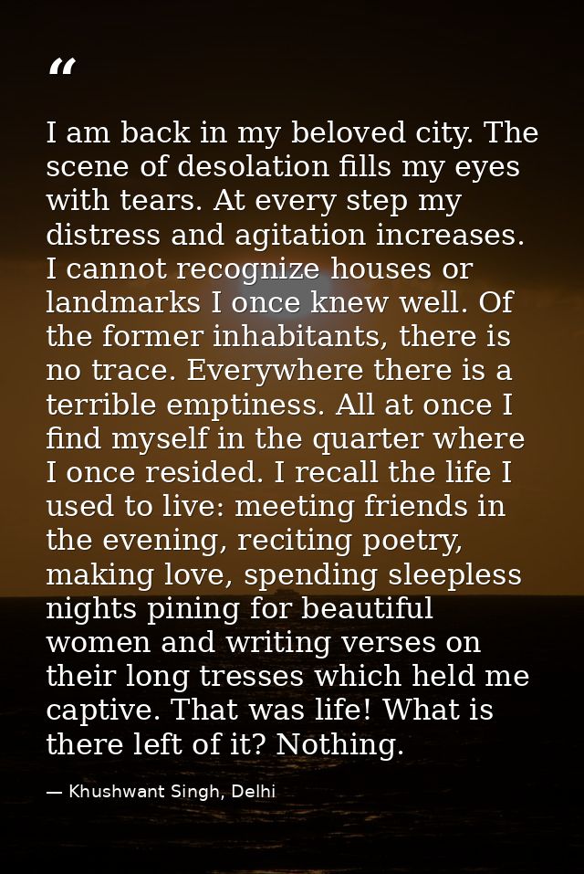 I am back in my beloved city. The scene of desolation fills my eyes with tears. At every step my distress and agitation  — Khushwant Singh, Delhi