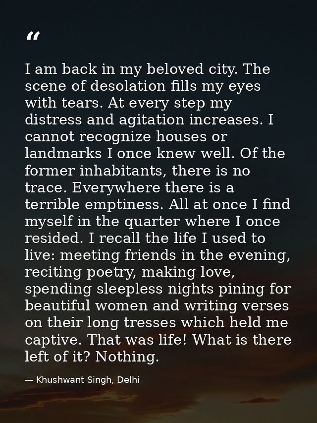 I am back in my beloved city. The scene of desolation fills my eyes with tears. At every step my distress and agitation  — Khushwant Singh, Delhi