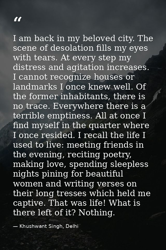I am back in my beloved city. The scene of desolation fills my eyes with tears. At every step my distress and agitation  — Khushwant Singh, Delhi