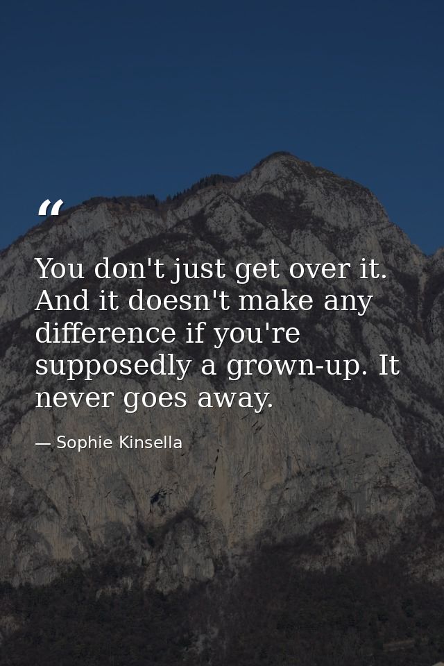 You don't just get over it. And it doesn't make any difference if you're supposedly a grown-up. It never goes away. — Sophie Kinsella