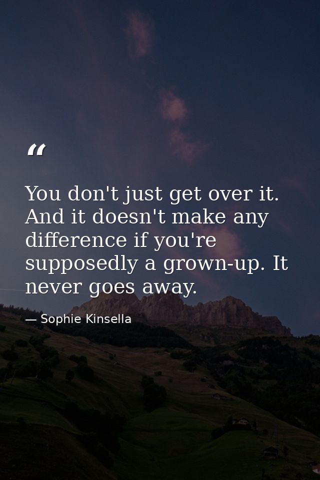 You don't just get over it. And it doesn't make any difference if you're supposedly a grown-up. It never goes away. — Sophie Kinsella
