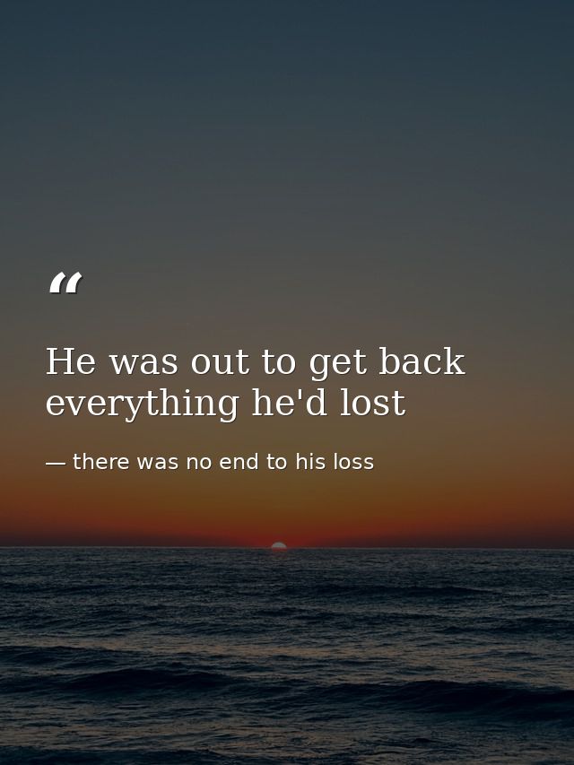 He was out to get back everything he'd lost — there was no end to his loss