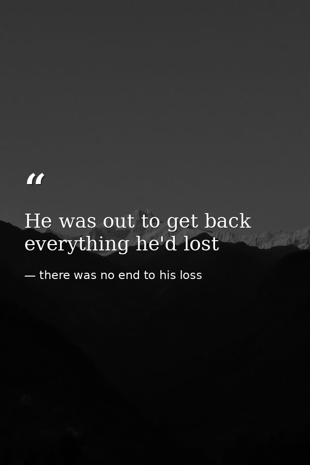 He was out to get back everything he'd lost — there was no end to his loss