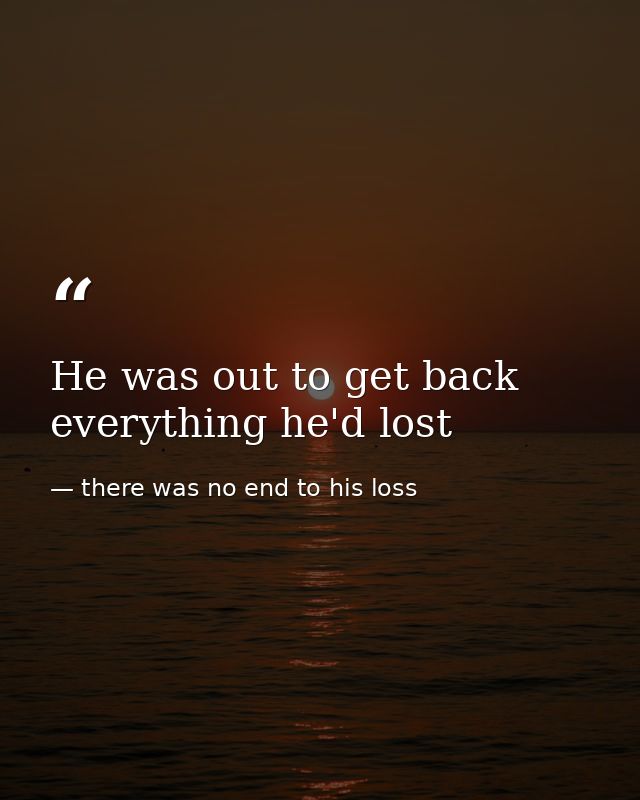 He was out to get back everything he'd lost — there was no end to his loss