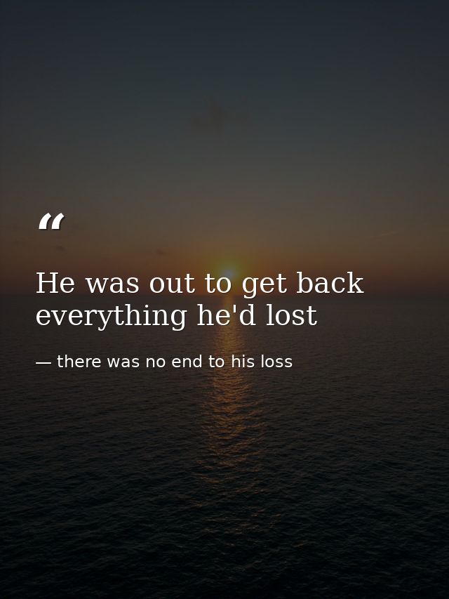 He was out to get back everything he'd lost — there was no end to his loss