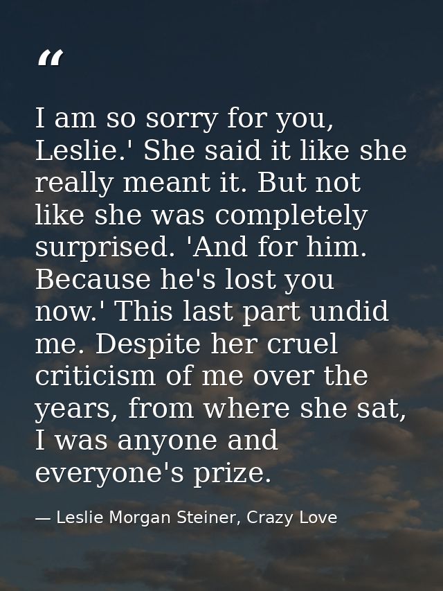 I am so sorry for you, Leslie.' She said it like she really meant it. But not like she was completely surprised. 'And fo — Leslie Morgan Steiner, Crazy Love