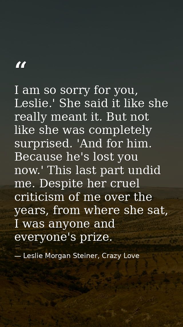 I am so sorry for you, Leslie.' She said it like she really meant it. But not like she was completely surprised. 'And fo — Leslie Morgan Steiner, Crazy Love