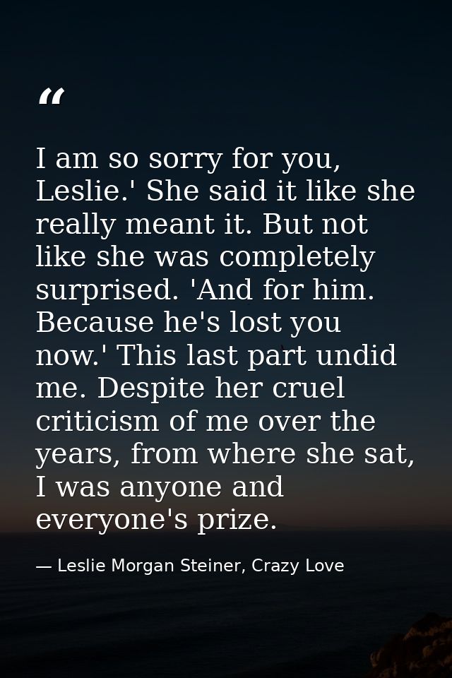 I am so sorry for you, Leslie.' She said it like she really meant it. But not like she was completely surprised. 'And fo — Leslie Morgan Steiner, Crazy Love