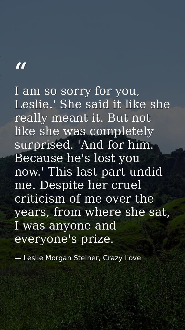 I am so sorry for you, Leslie.' She said it like she really meant it. But not like she was completely surprised. 'And fo — Leslie Morgan Steiner, Crazy Love