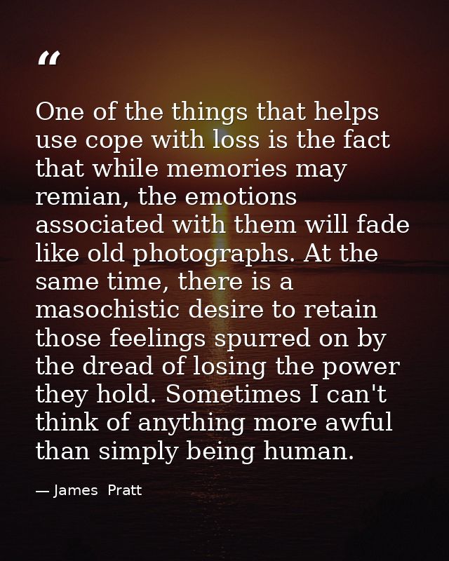 One of the things that helps use cope with loss is the fact that while memories may remian, the emotions associated with — James  Pratt