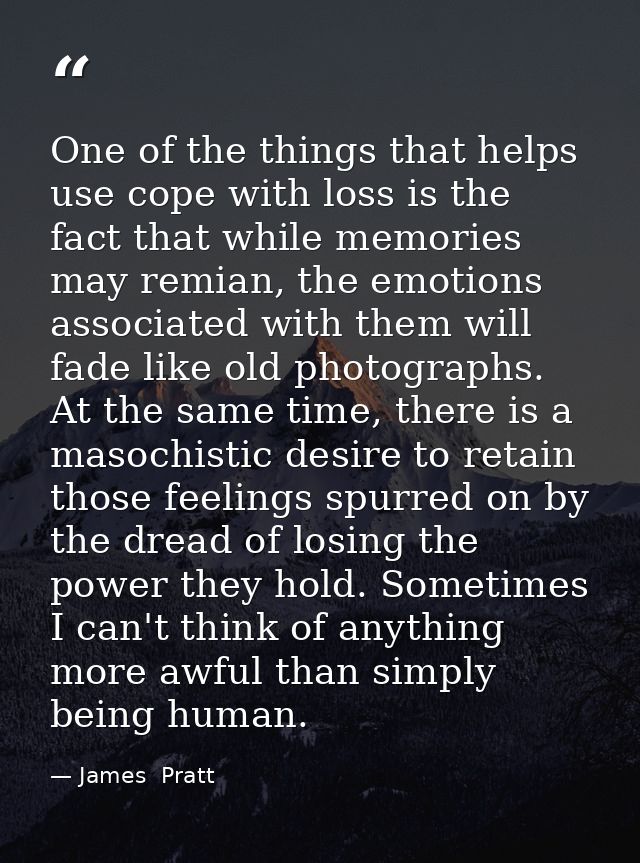 One of the things that helps use cope with loss is the fact that while memories may remian, the emotions associated with — James  Pratt