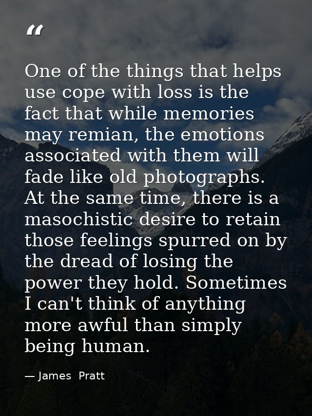 One of the things that helps use cope with loss is the fact that while memories may remian, the emotions associated with — James  Pratt