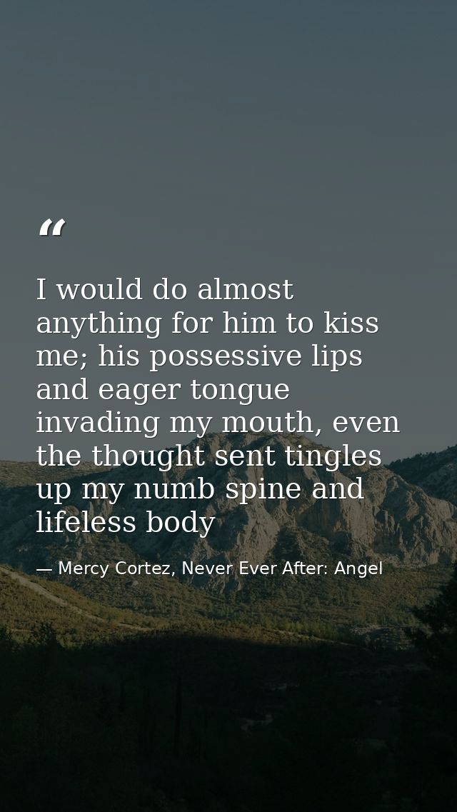 I would do almost anything for him to kiss me; his possessive lips and eager tongue invading my mouth, even the thought  — Mercy Cortez, Never Ever After: Angel