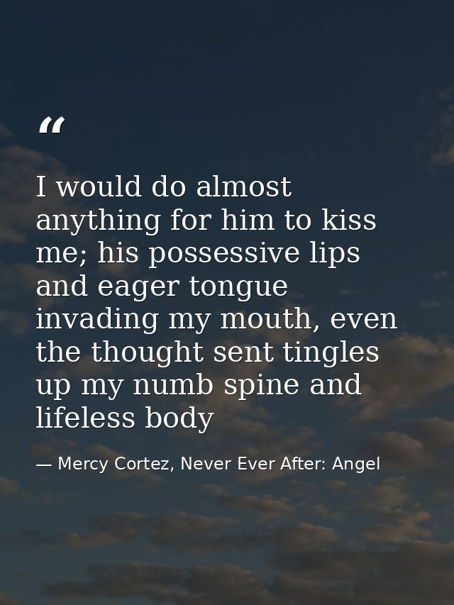 I would do almost anything for him to kiss me; his possessive lips and eager tongue invading my mouth, even the thought  — Mercy Cortez, Never Ever After: Angel