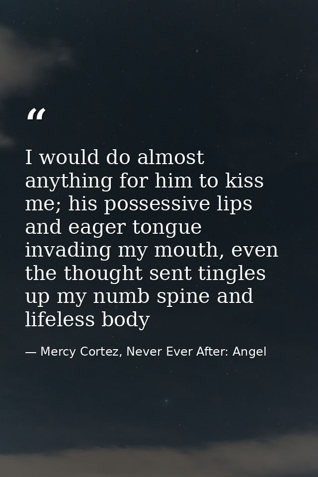 I would do almost anything for him to kiss me; his possessive lips and eager tongue invading my mouth, even the thought  — Mercy Cortez, Never Ever After: Angel