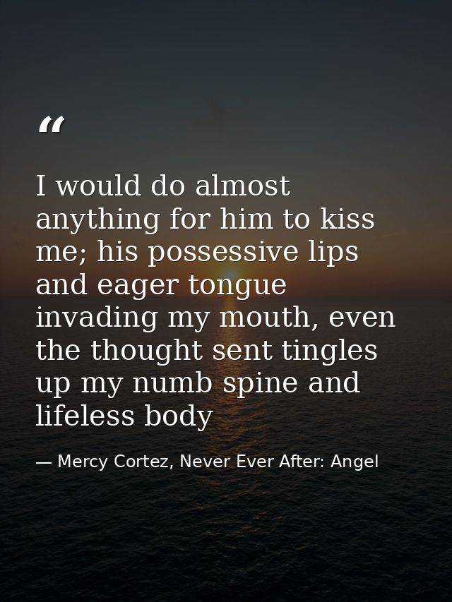 I would do almost anything for him to kiss me; his possessive lips and eager tongue invading my mouth, even the thought  — Mercy Cortez, Never Ever After: Angel