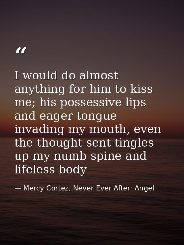 I would do almost anything for him to kiss me; his possessive lips and eager tongue invading my mouth, even the thought  — Mercy Cortez, Never Ever After: Angel
