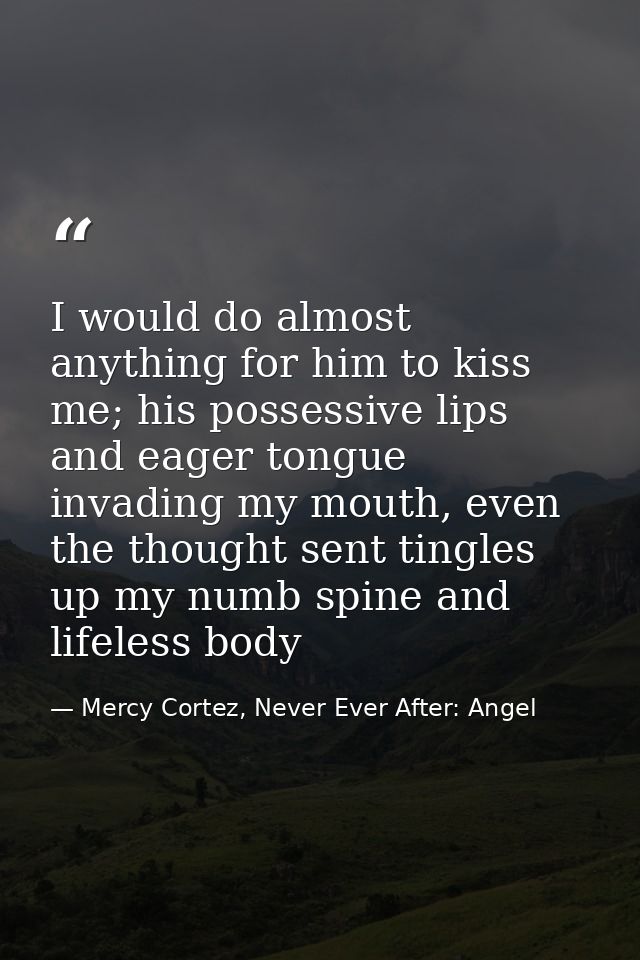 I would do almost anything for him to kiss me; his possessive lips and eager tongue invading my mouth, even the thought  — Mercy Cortez, Never Ever After: Angel