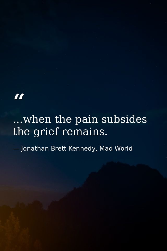 ...when the pain subsides the grief remains. — Jonathan Brett Kennedy, Mad World