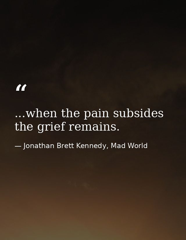 ...when the pain subsides the grief remains. — Jonathan Brett Kennedy, Mad World