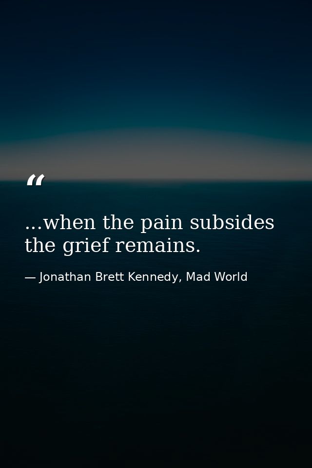 ...when the pain subsides the grief remains. — Jonathan Brett Kennedy, Mad World