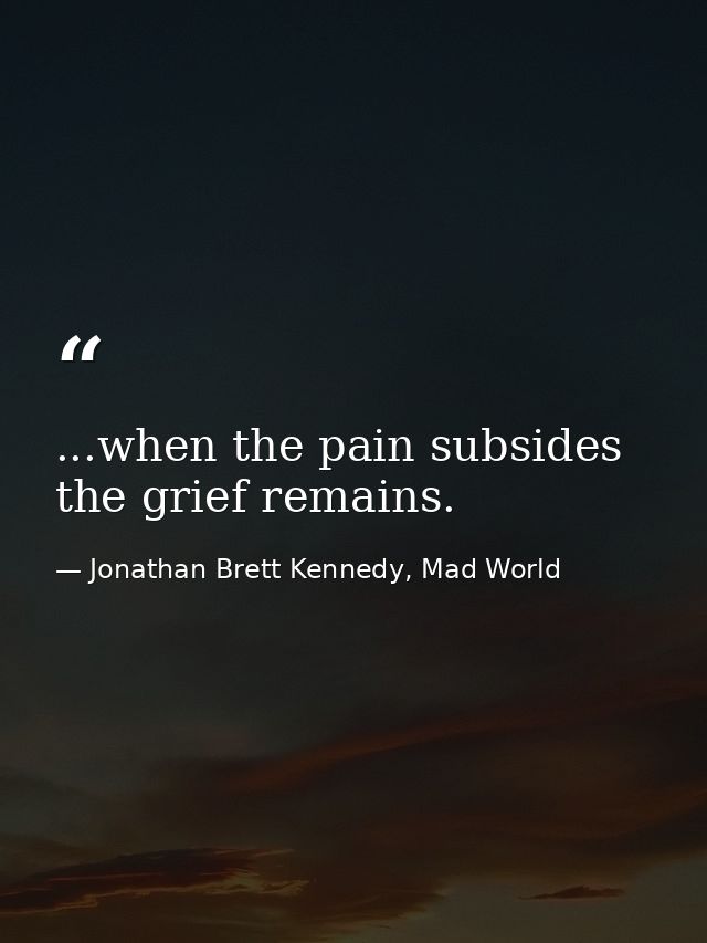 ...when the pain subsides the grief remains. — Jonathan Brett Kennedy, Mad World