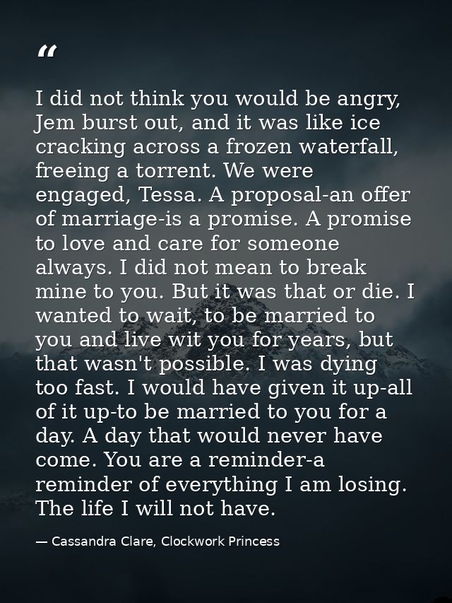 I did not think you would be angry, Jem burst out, and it was like ice cracking across a frozen waterfall, freeing a tor — Cassandra Clare, Clockwork Princess