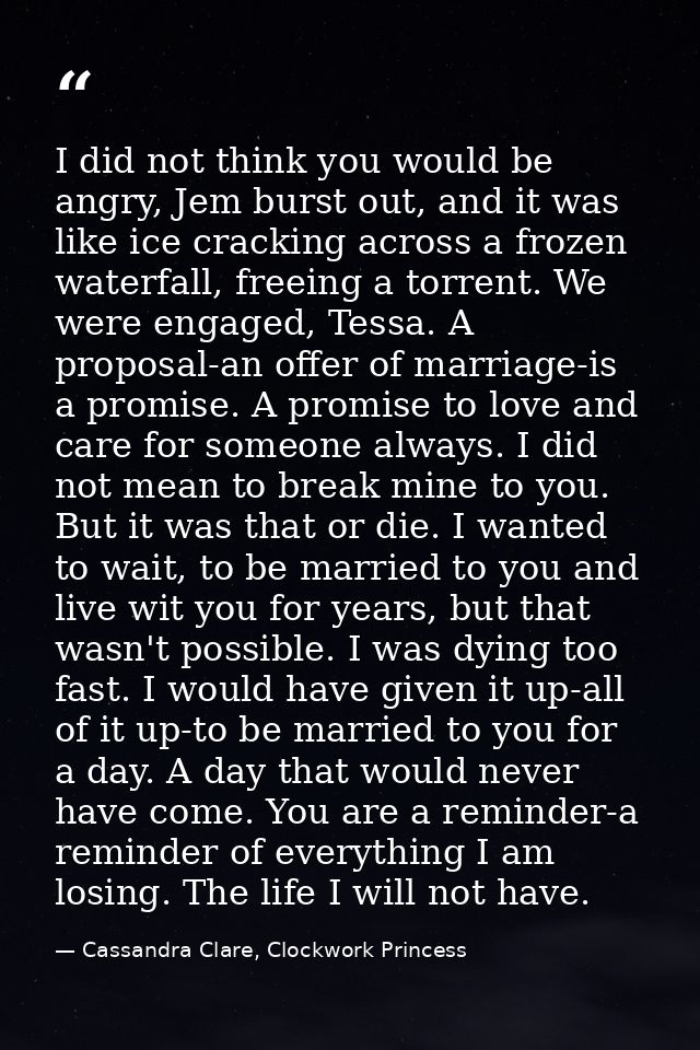I did not think you would be angry, Jem burst out, and it was like ice cracking across a frozen waterfall, freeing a tor — Cassandra Clare, Clockwork Princess