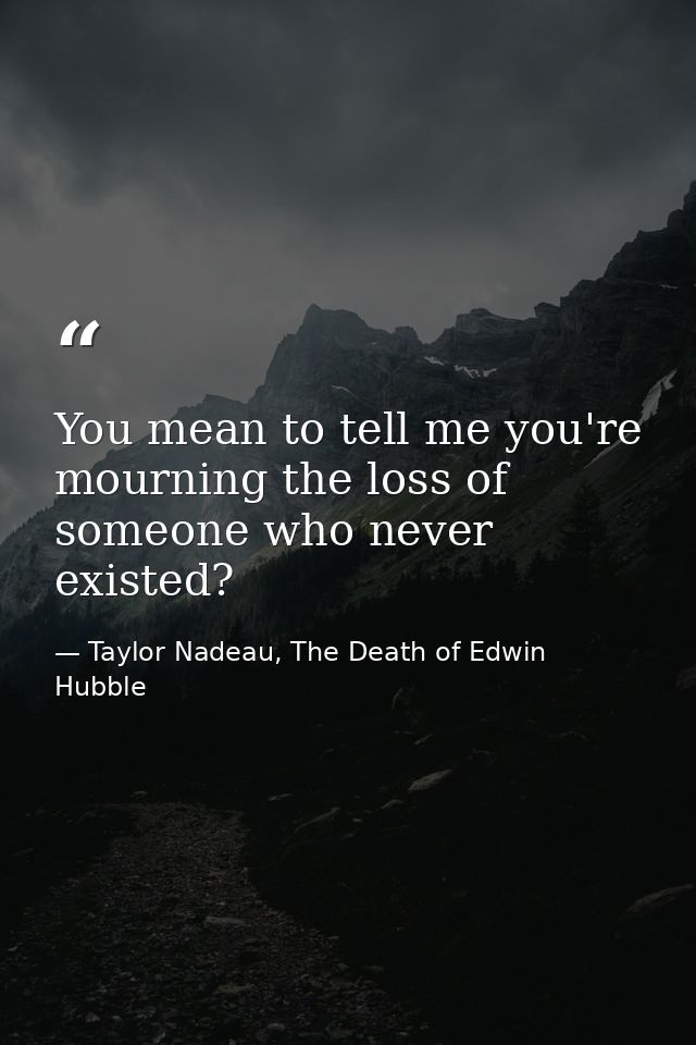You mean to tell me you're mourning the loss of someone who never existed? — Taylor Nadeau, The Death of Edwin Hubble