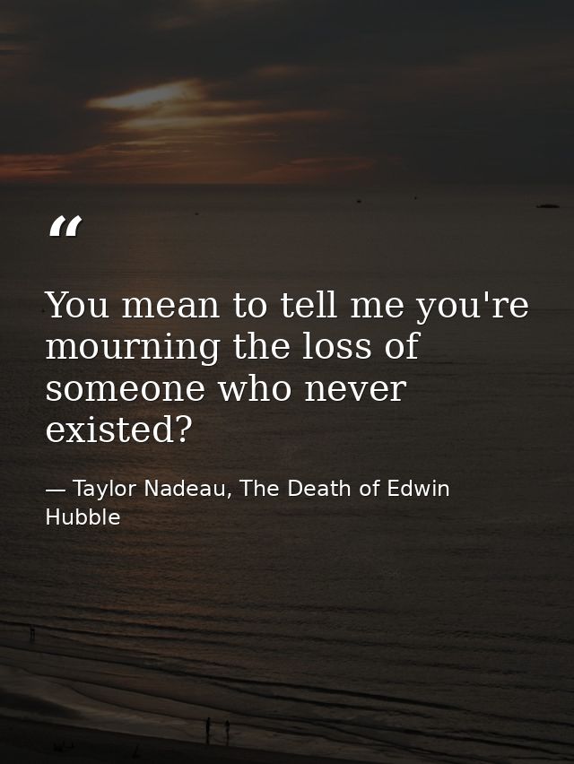 You mean to tell me you're mourning the loss of someone who never existed? — Taylor Nadeau, The Death of Edwin Hubble