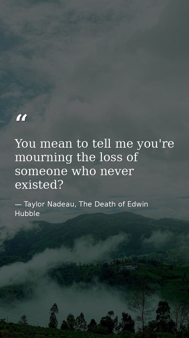 You mean to tell me you're mourning the loss of someone who never existed? — Taylor Nadeau, The Death of Edwin Hubble