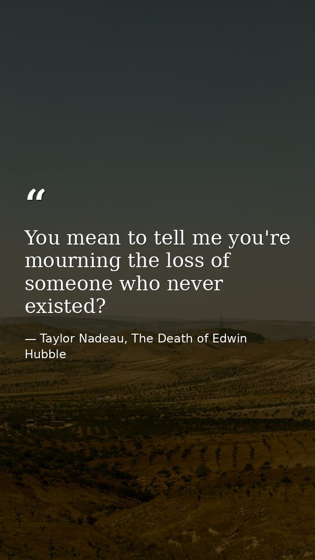 You mean to tell me you're mourning the loss of someone who never existed? — Taylor Nadeau, The Death of Edwin Hubble