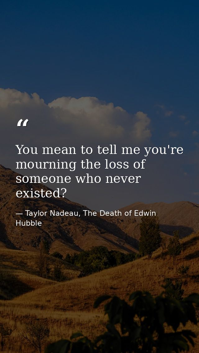 You mean to tell me you're mourning the loss of someone who never existed? — Taylor Nadeau, The Death of Edwin Hubble