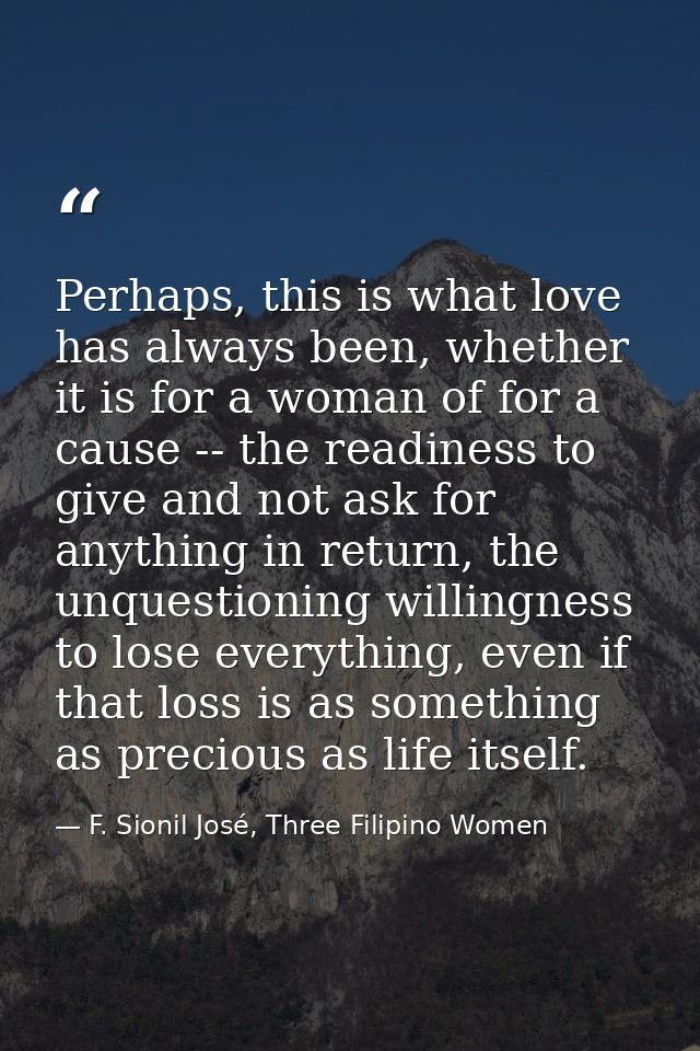 Perhaps, this is what love has always been, whether it is for a woman of for a cause -- the readiness to give and not as — F. Sionil José, Three Filipino Women