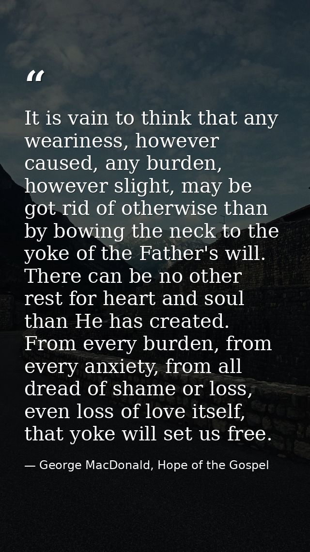 It is vain to think that any weariness, however caused, any burden, however slight, may be got rid of otherwise than by  — George MacDonald, Hope of the Gospel