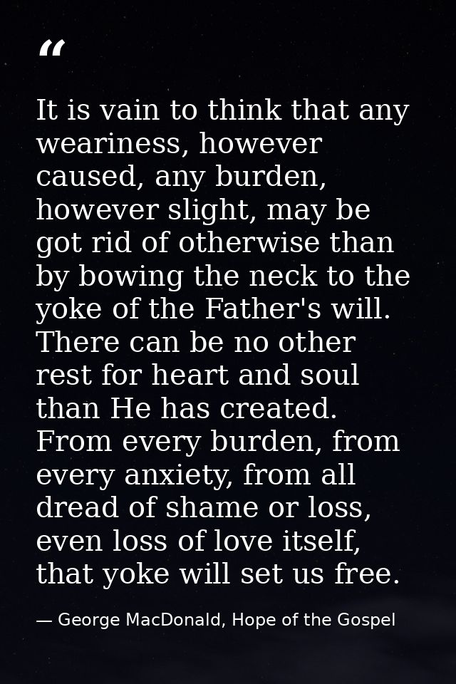 It is vain to think that any weariness, however caused, any burden, however slight, may be got rid of otherwise than by  — George MacDonald, Hope of the Gospel