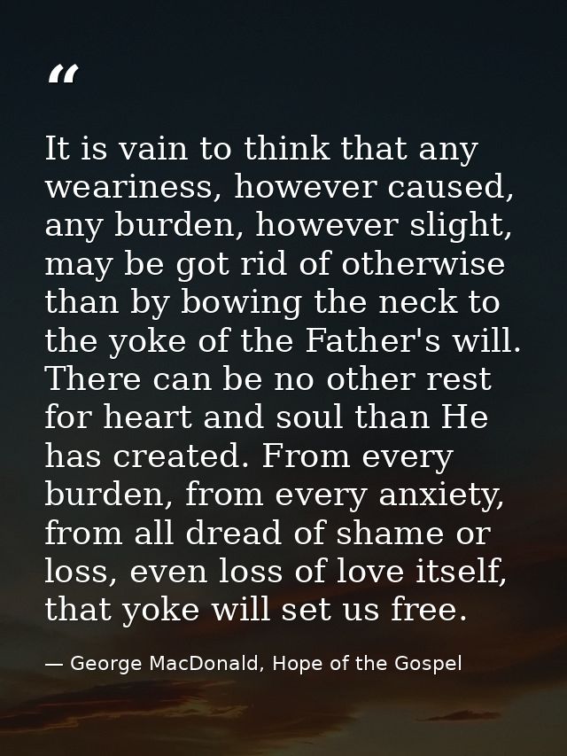 It is vain to think that any weariness, however caused, any burden, however slight, may be got rid of otherwise than by  — George MacDonald, Hope of the Gospel