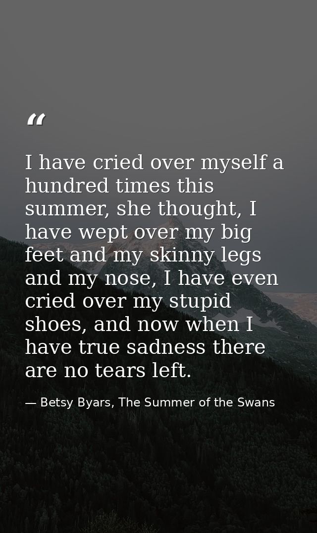 I have cried over myself a hundred times this summer, she thought, I have wept over my big feet and my skinny legs and m — Betsy Byars, The Summer of the Swans