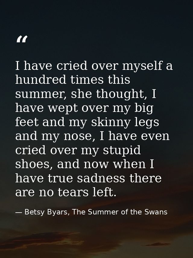 I have cried over myself a hundred times this summer, she thought, I have wept over my big feet and my skinny legs and m — Betsy Byars, The Summer of the Swans