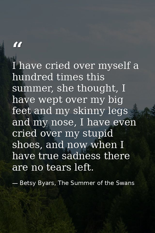 I have cried over myself a hundred times this summer, she thought, I have wept over my big feet and my skinny legs and m — Betsy Byars, The Summer of the Swans